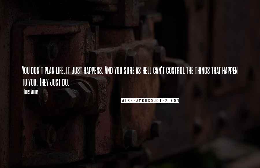 Ines Vieira Quotes: You don't plan life, it just happens. And you sure as hell can't control the things that happen to you. They just do.