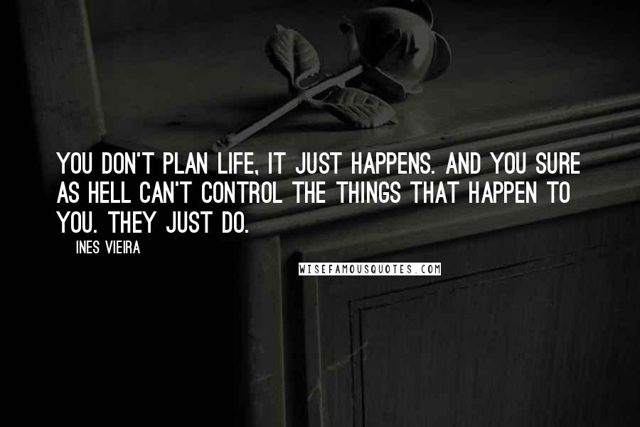 Ines Vieira Quotes: You don't plan life, it just happens. And you sure as hell can't control the things that happen to you. They just do.