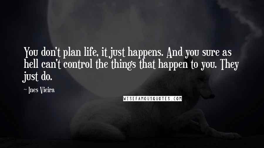 Ines Vieira Quotes: You don't plan life, it just happens. And you sure as hell can't control the things that happen to you. They just do.