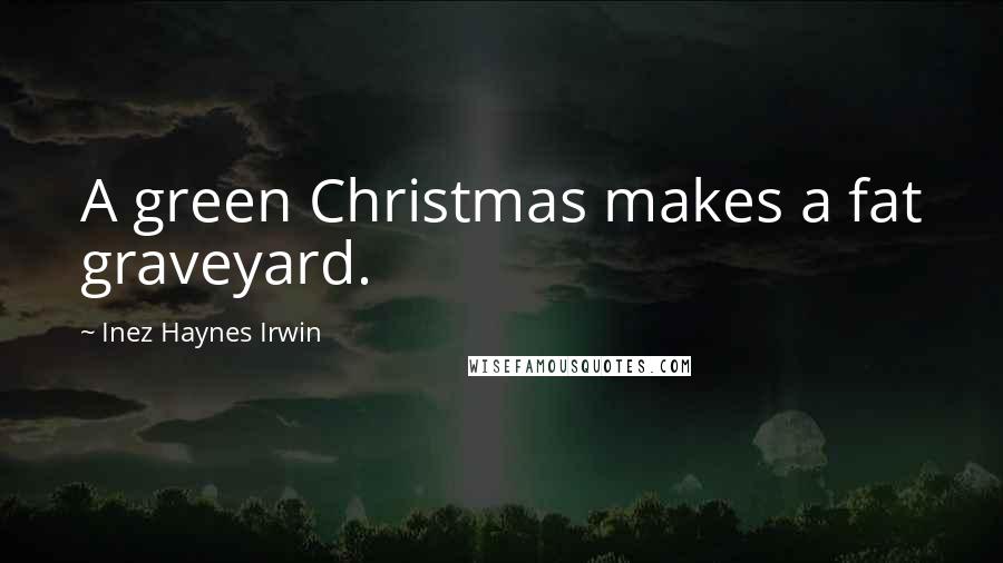 Inez Haynes Irwin Quotes: A green Christmas makes a fat graveyard.