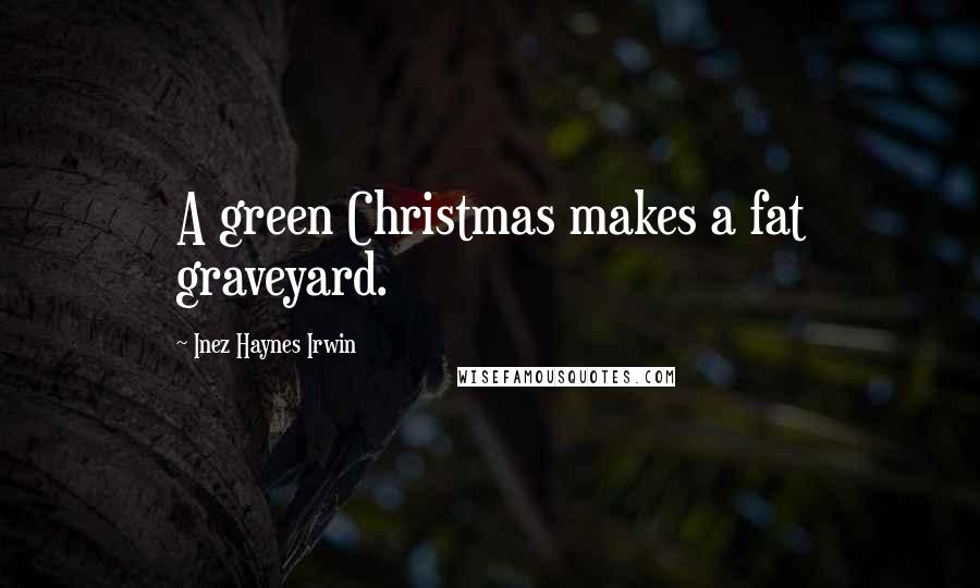 Inez Haynes Irwin Quotes: A green Christmas makes a fat graveyard.