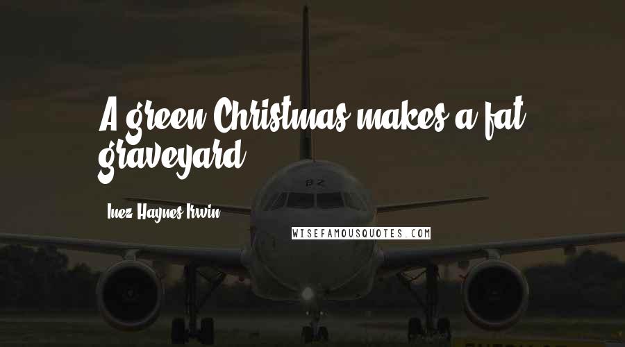 Inez Haynes Irwin Quotes: A green Christmas makes a fat graveyard.