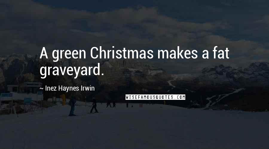 Inez Haynes Irwin Quotes: A green Christmas makes a fat graveyard.