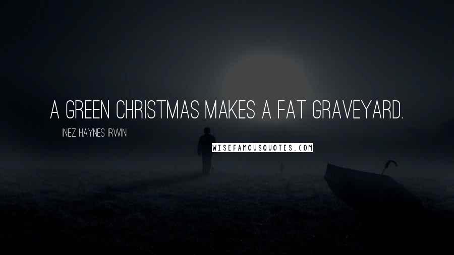 Inez Haynes Irwin Quotes: A green Christmas makes a fat graveyard.