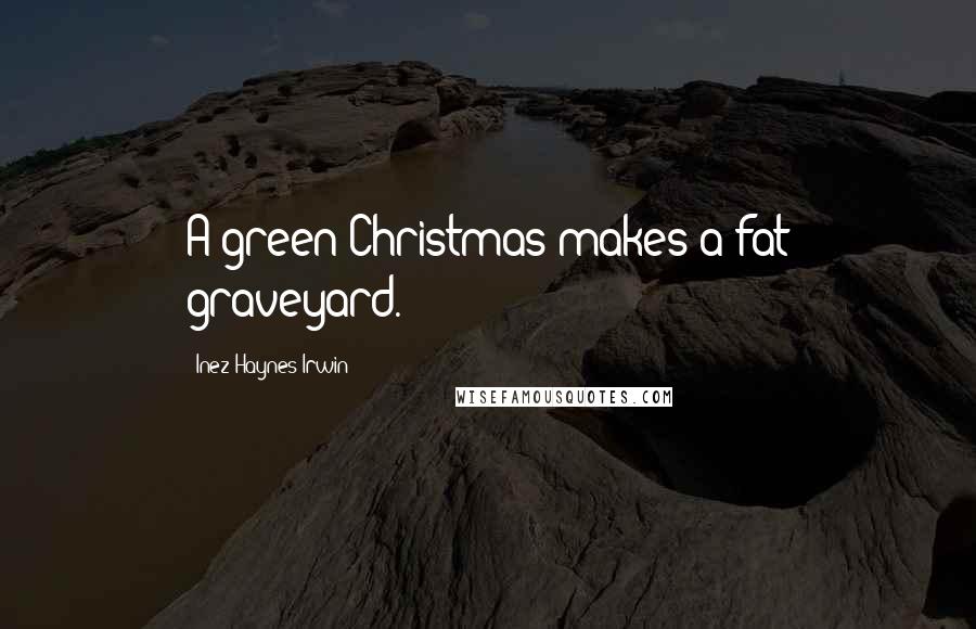 Inez Haynes Irwin Quotes: A green Christmas makes a fat graveyard.