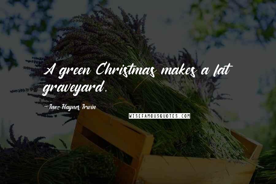 Inez Haynes Irwin Quotes: A green Christmas makes a fat graveyard.