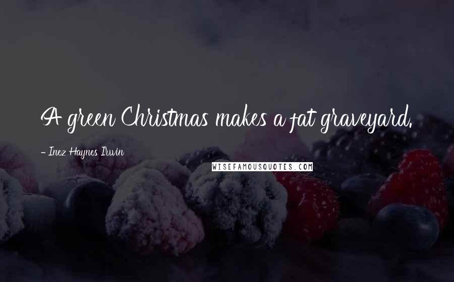 Inez Haynes Irwin Quotes: A green Christmas makes a fat graveyard.
