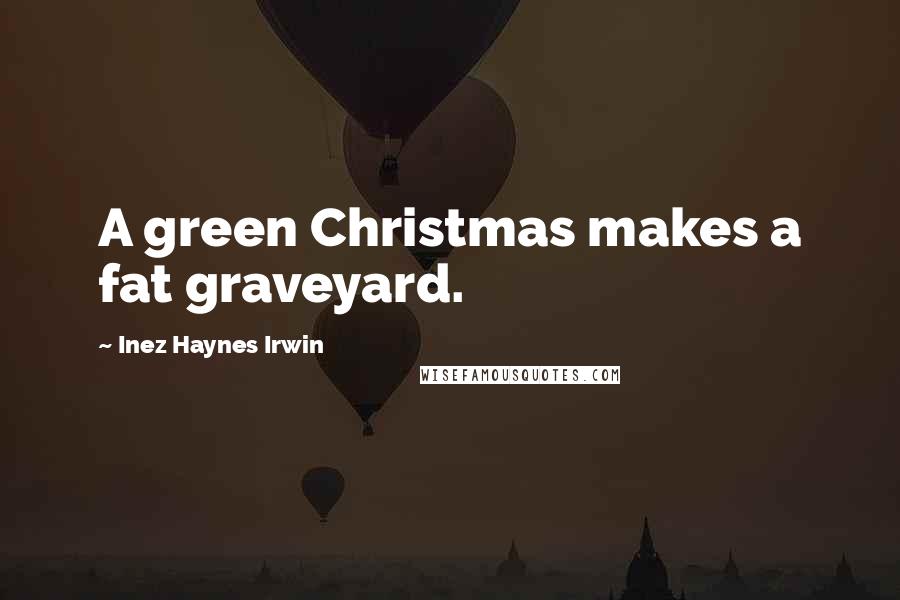 Inez Haynes Irwin Quotes: A green Christmas makes a fat graveyard.