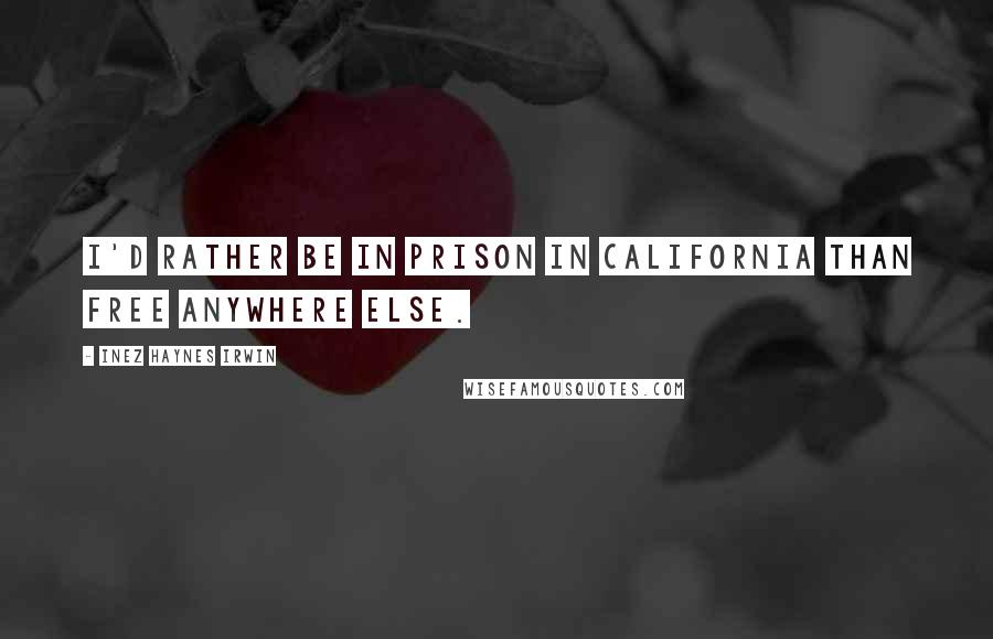 Inez Haynes Irwin Quotes: I'd rather be in prison in California than free anywhere else.