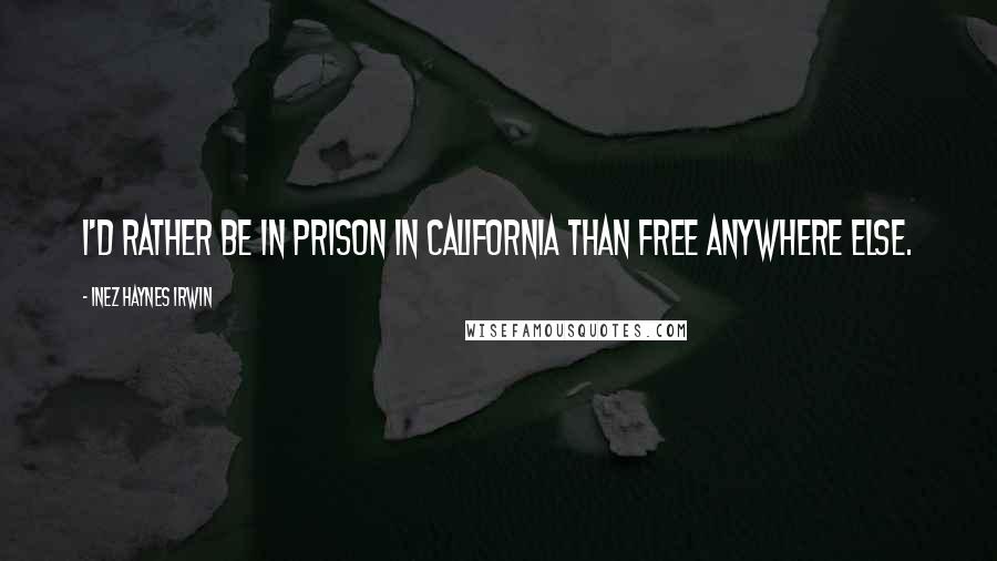 Inez Haynes Irwin Quotes: I'd rather be in prison in California than free anywhere else.