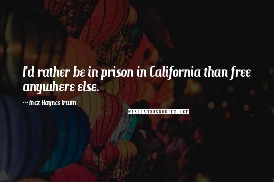 Inez Haynes Irwin Quotes: I'd rather be in prison in California than free anywhere else.