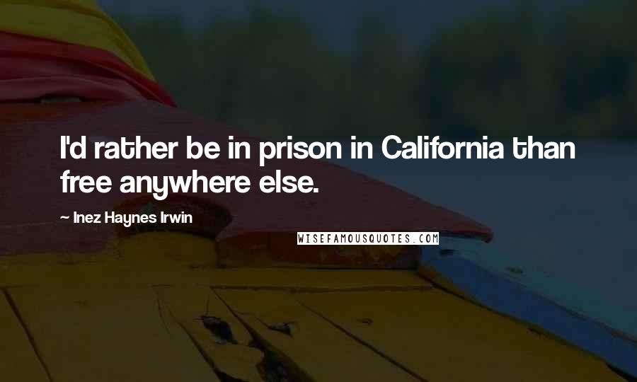 Inez Haynes Irwin Quotes: I'd rather be in prison in California than free anywhere else.