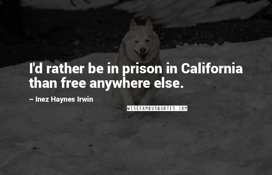Inez Haynes Irwin Quotes: I'd rather be in prison in California than free anywhere else.