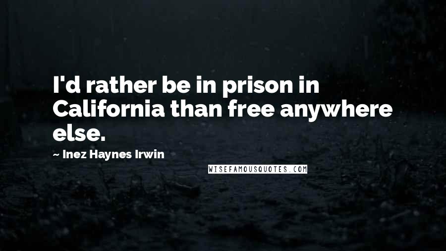 Inez Haynes Irwin Quotes: I'd rather be in prison in California than free anywhere else.