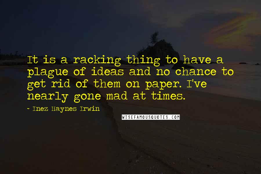 Inez Haynes Irwin Quotes: It is a racking thing to have a plague of ideas and no chance to get rid of them on paper. I've nearly gone mad at times.