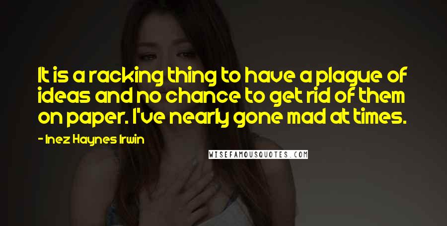 Inez Haynes Irwin Quotes: It is a racking thing to have a plague of ideas and no chance to get rid of them on paper. I've nearly gone mad at times.