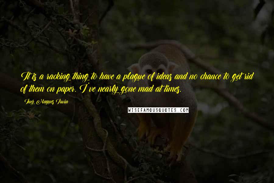 Inez Haynes Irwin Quotes: It is a racking thing to have a plague of ideas and no chance to get rid of them on paper. I've nearly gone mad at times.