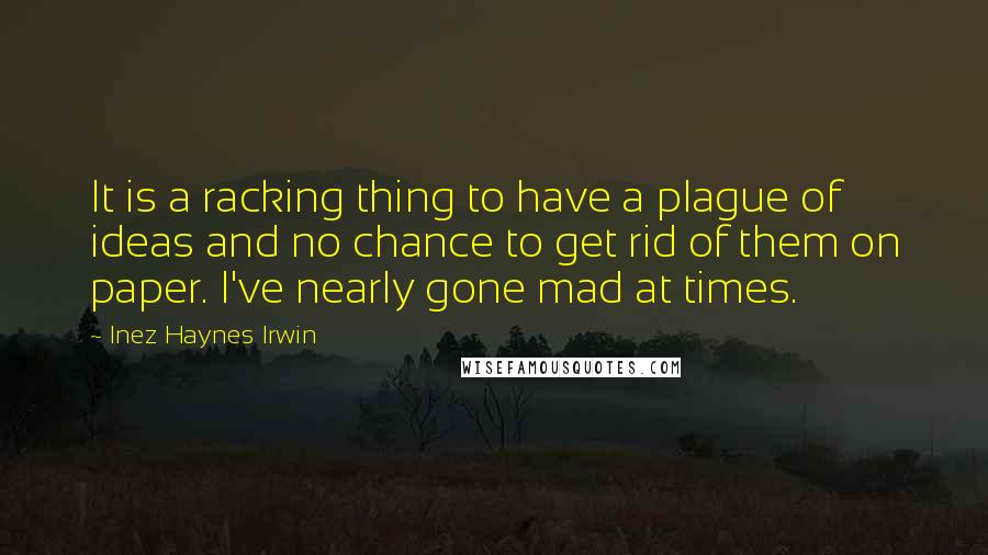 Inez Haynes Irwin Quotes: It is a racking thing to have a plague of ideas and no chance to get rid of them on paper. I've nearly gone mad at times.