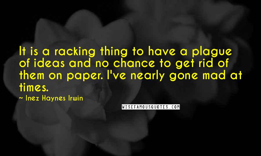 Inez Haynes Irwin Quotes: It is a racking thing to have a plague of ideas and no chance to get rid of them on paper. I've nearly gone mad at times.