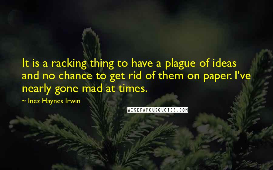 Inez Haynes Irwin Quotes: It is a racking thing to have a plague of ideas and no chance to get rid of them on paper. I've nearly gone mad at times.