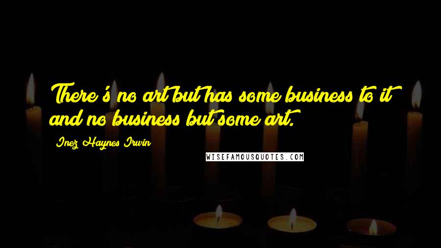 Inez Haynes Irwin Quotes: There's no art but has some business to it and no business but some art.