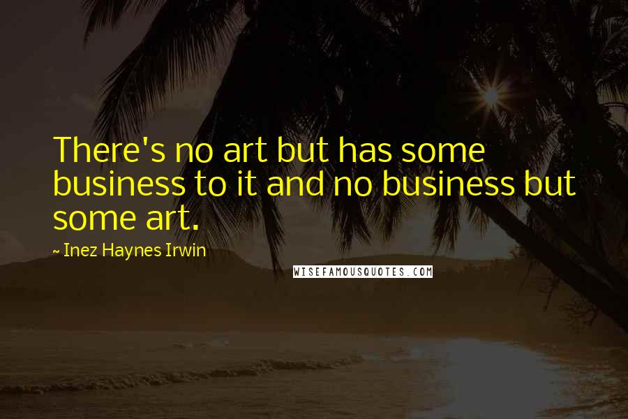 Inez Haynes Irwin Quotes: There's no art but has some business to it and no business but some art.