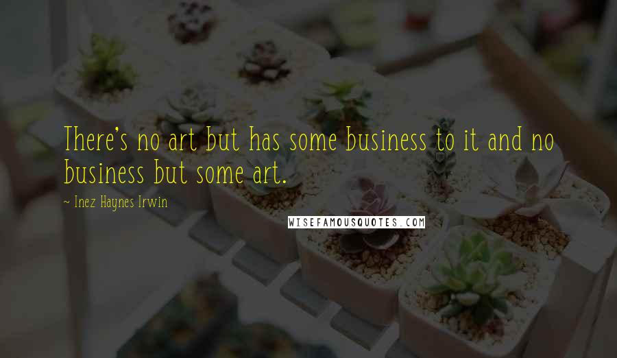 Inez Haynes Irwin Quotes: There's no art but has some business to it and no business but some art.