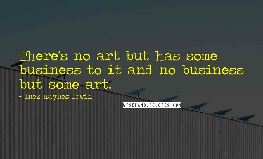 Inez Haynes Irwin Quotes: There's no art but has some business to it and no business but some art.