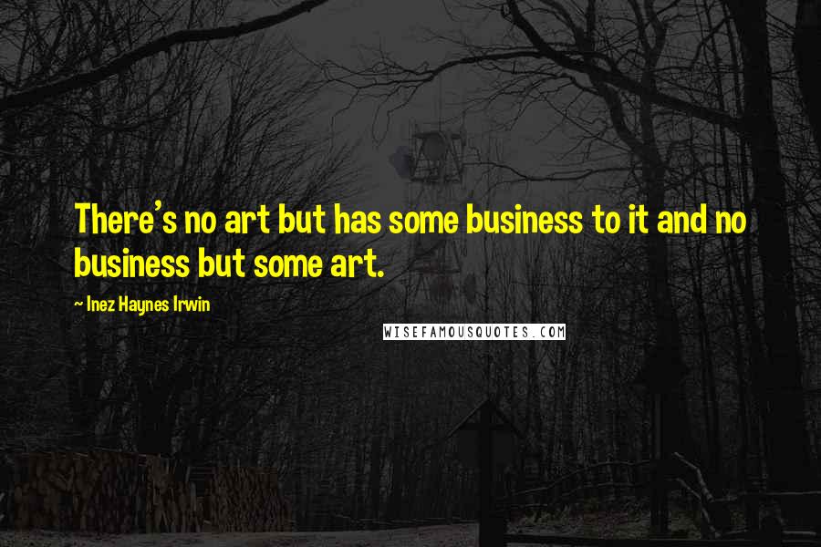 Inez Haynes Irwin Quotes: There's no art but has some business to it and no business but some art.