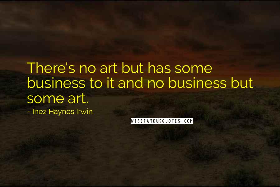 Inez Haynes Irwin Quotes: There's no art but has some business to it and no business but some art.