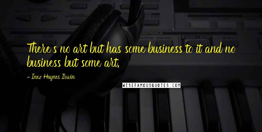 Inez Haynes Irwin Quotes: There's no art but has some business to it and no business but some art.