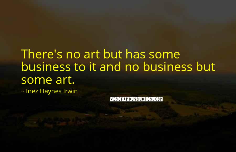 Inez Haynes Irwin Quotes: There's no art but has some business to it and no business but some art.