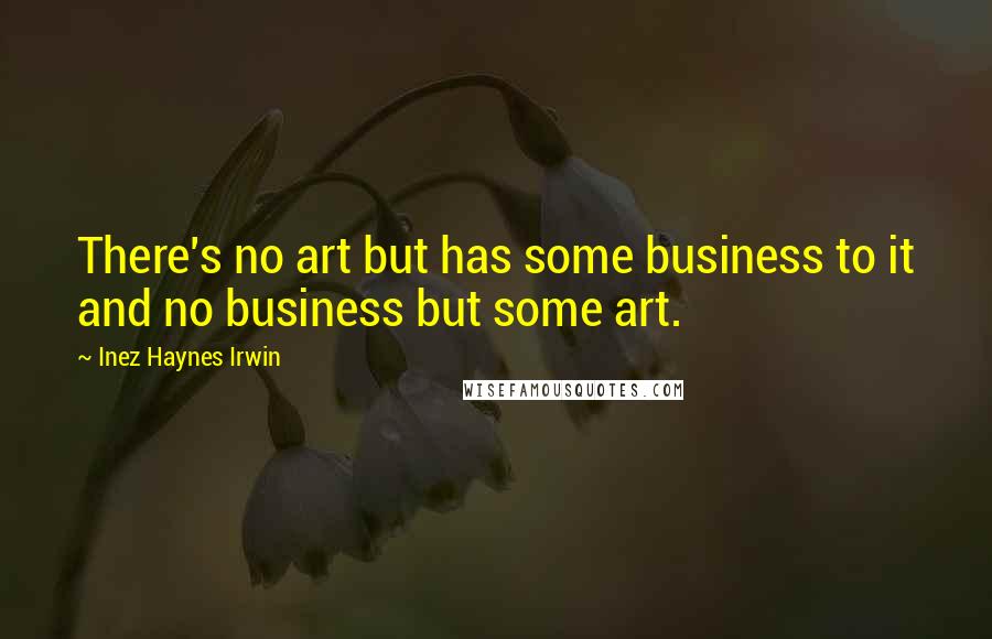 Inez Haynes Irwin Quotes: There's no art but has some business to it and no business but some art.