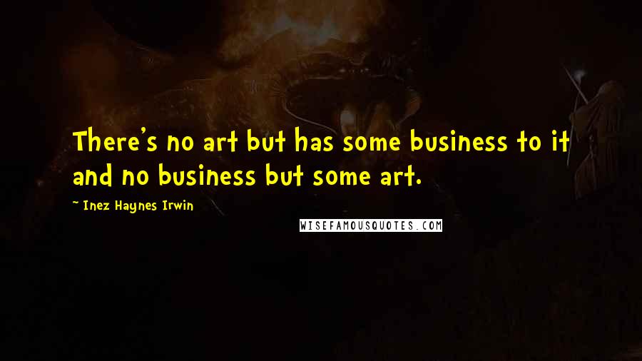 Inez Haynes Irwin Quotes: There's no art but has some business to it and no business but some art.