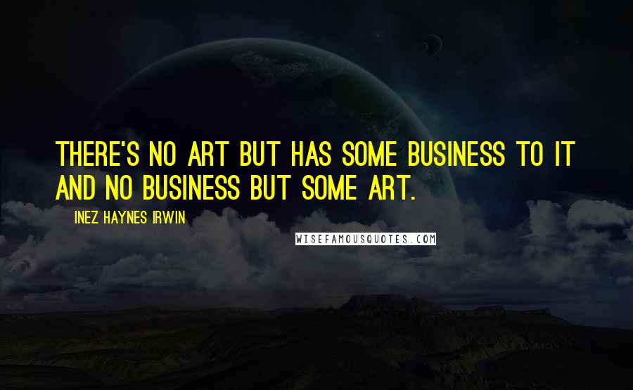 Inez Haynes Irwin Quotes: There's no art but has some business to it and no business but some art.