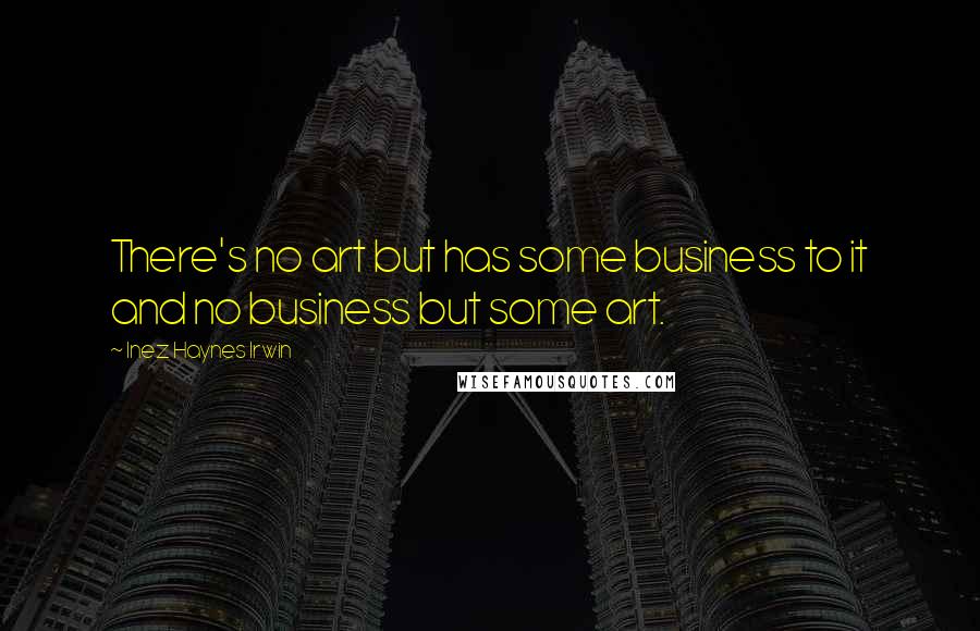 Inez Haynes Irwin Quotes: There's no art but has some business to it and no business but some art.