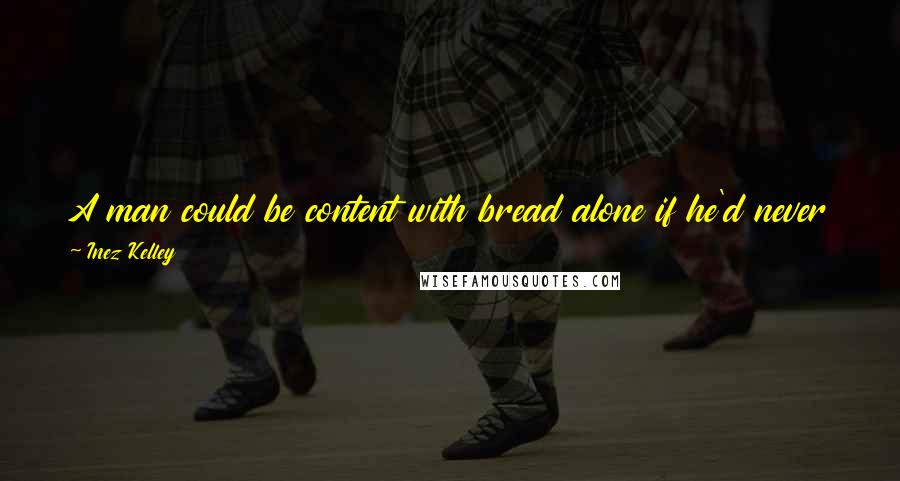 Inez Kelley Quotes: A man could be content with bread alone if he'd never tasted anything else. But one taste of sugar and John knew he'd never know such sweetness again.