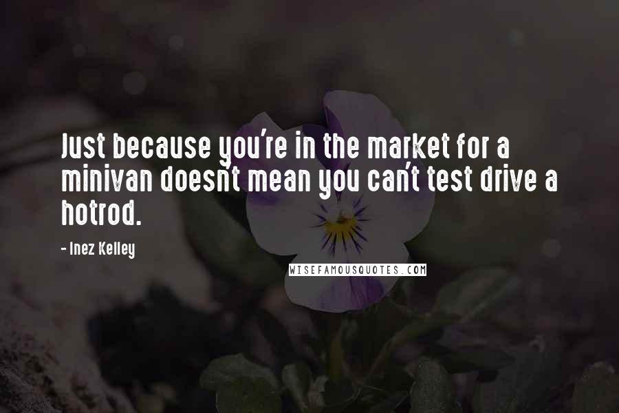 Inez Kelley Quotes: Just because you're in the market for a minivan doesn't mean you can't test drive a hotrod.