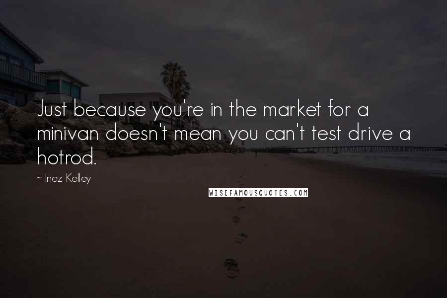 Inez Kelley Quotes: Just because you're in the market for a minivan doesn't mean you can't test drive a hotrod.
