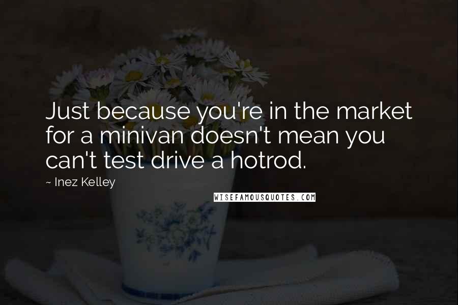 Inez Kelley Quotes: Just because you're in the market for a minivan doesn't mean you can't test drive a hotrod.