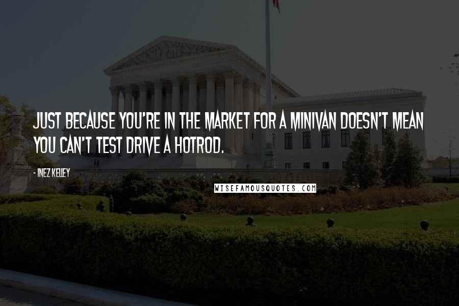 Inez Kelley Quotes: Just because you're in the market for a minivan doesn't mean you can't test drive a hotrod.