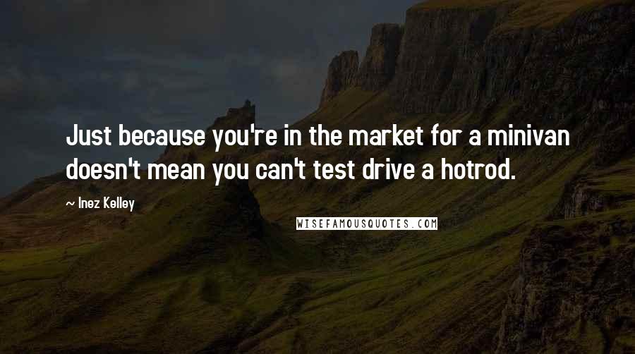 Inez Kelley Quotes: Just because you're in the market for a minivan doesn't mean you can't test drive a hotrod.