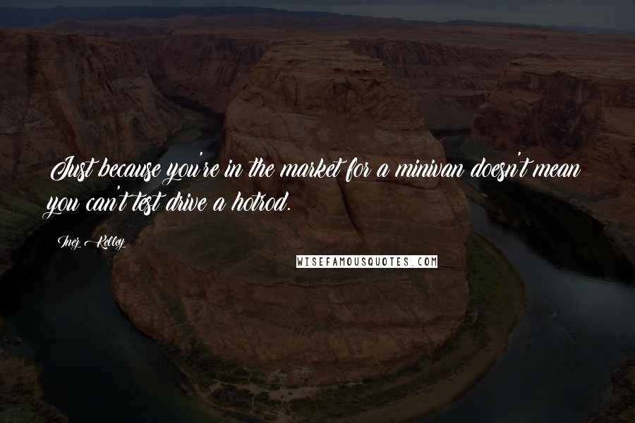 Inez Kelley Quotes: Just because you're in the market for a minivan doesn't mean you can't test drive a hotrod.