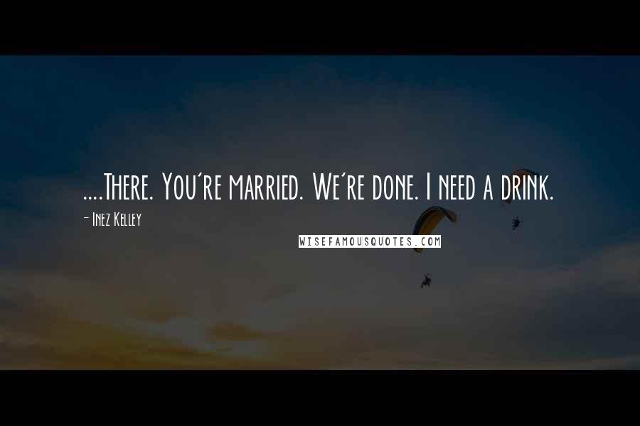 Inez Kelley Quotes: ....There. You're married. We're done. I need a drink.