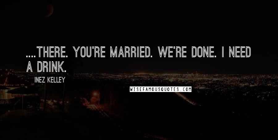 Inez Kelley Quotes: ....There. You're married. We're done. I need a drink.