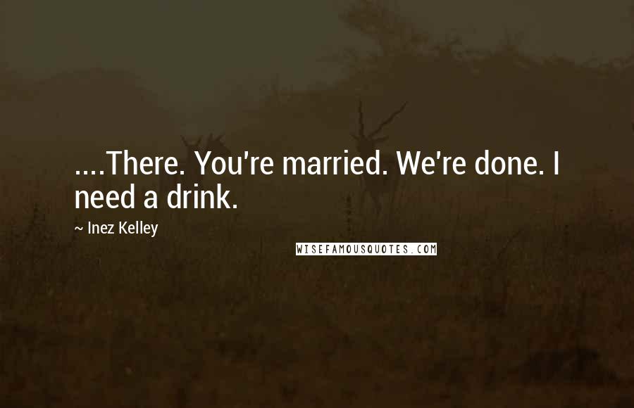 Inez Kelley Quotes: ....There. You're married. We're done. I need a drink.