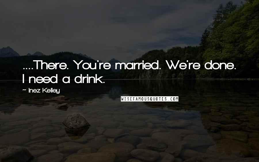 Inez Kelley Quotes: ....There. You're married. We're done. I need a drink.