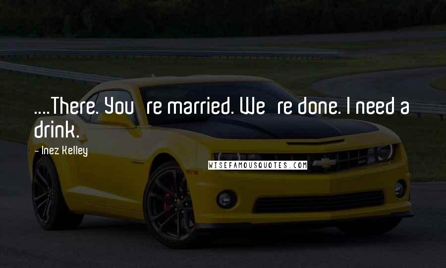 Inez Kelley Quotes: ....There. You're married. We're done. I need a drink.