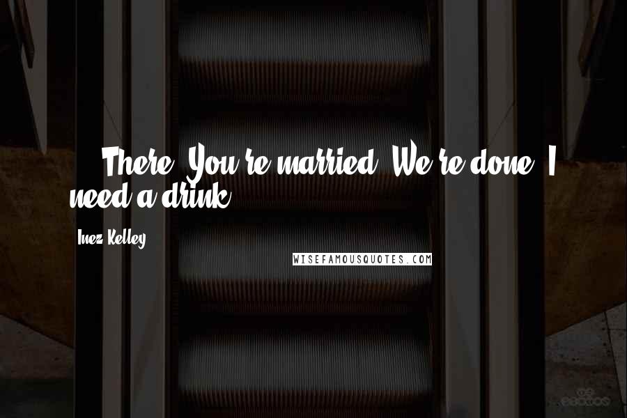 Inez Kelley Quotes: ....There. You're married. We're done. I need a drink.