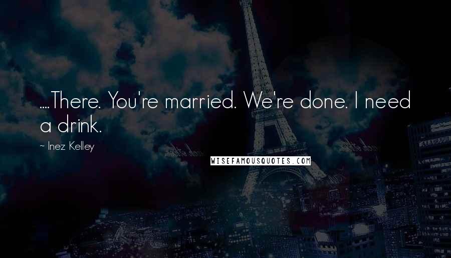 Inez Kelley Quotes: ....There. You're married. We're done. I need a drink.